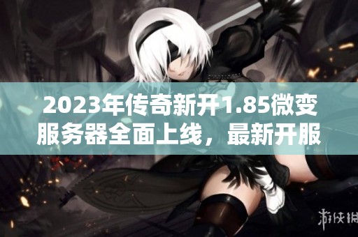 2023年传奇新开1.85微变服务器全面上线，最新开服信息尽在三装新服网！