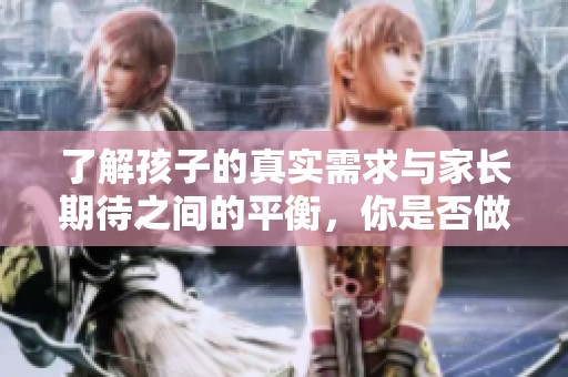 了解孩子的真实需求与家长期待之间的平衡，你是否做好了准备？
