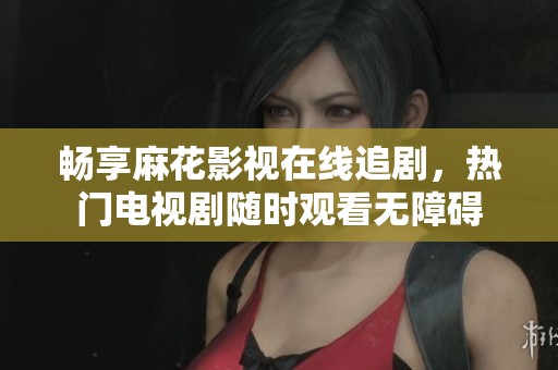 畅享麻花影视在线追剧，热门电视剧随时观看无障碍