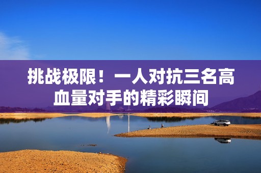 挑战极限！一人对抗三名高血量对手的精彩瞬间