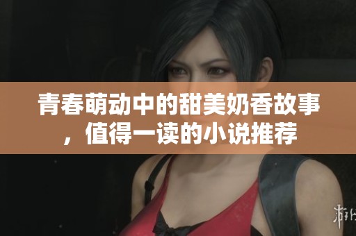 青春萌动中的甜美奶香故事，值得一读的小说推荐