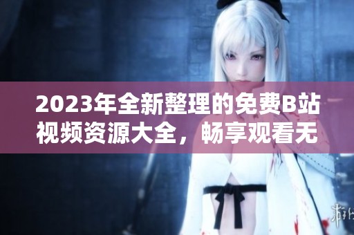 2023年全新整理的免费B站视频资源大全，畅享观看无费用