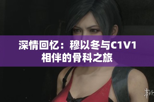 深情回忆：穆以冬与C1V1相伴的骨科之旅