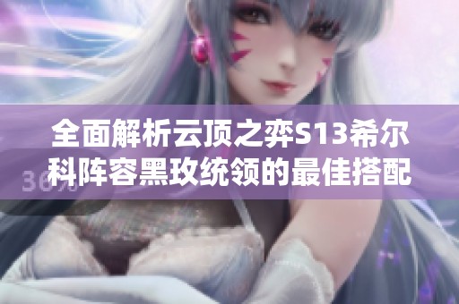 全面解析云顶之弈S13希尔科阵容黑玫统领的最佳搭配与玩法技巧