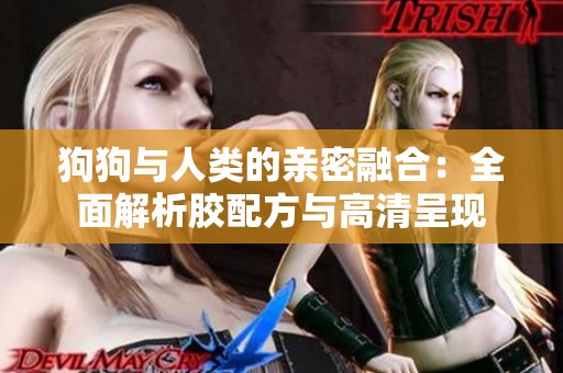 狗狗与人类的亲密融合：全面解析胶配方与高清呈现