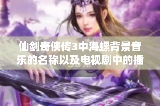 仙剑奇侠传3中海螺背景音乐的名称以及电视剧中的插曲详细解析