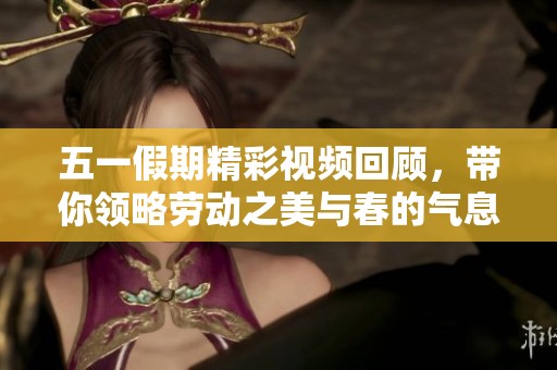五一假期精彩视频回顾，带你领略劳动之美与春的气息