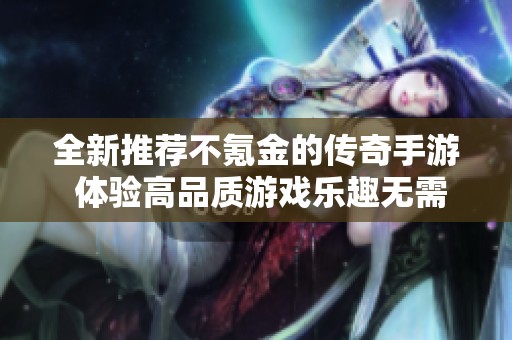 全新推荐不氪金的传奇手游 体验高品质游戏乐趣无需花费巨资