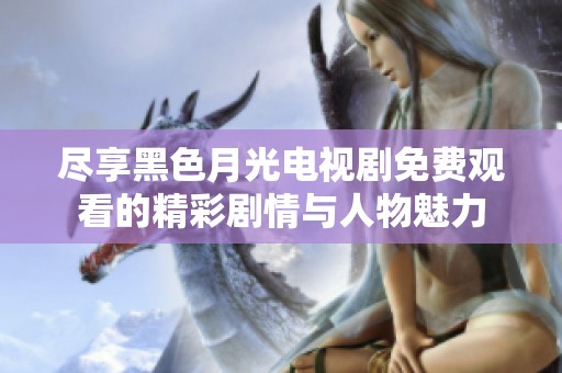 尽享黑色月光电视剧免费观看的精彩剧情与人物魅力