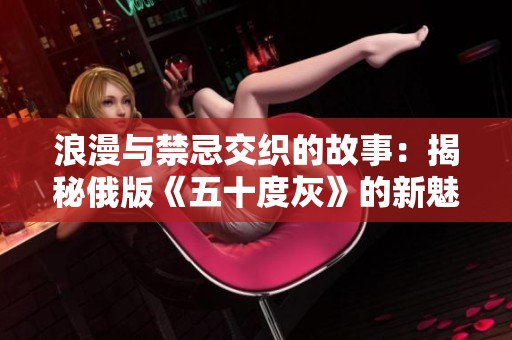 浪漫与禁忌交织的故事：揭秘俄版《五十度灰》的新魅力