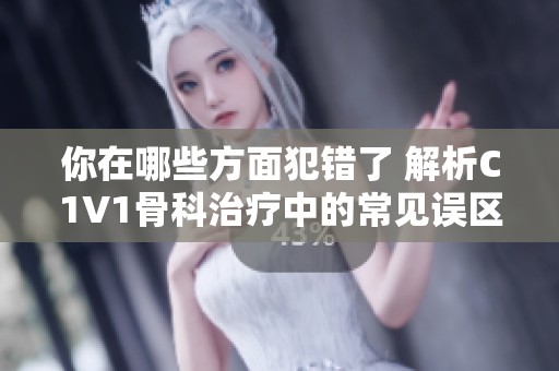 你在哪些方面犯错了 解析C1V1骨科治疗中的常见误区