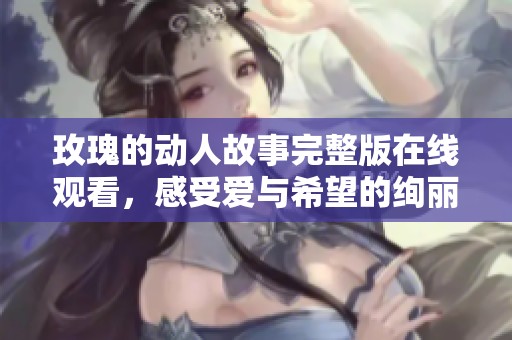 玫瑰的动人故事完整版在线观看，感受爱与希望的绚丽花瓣