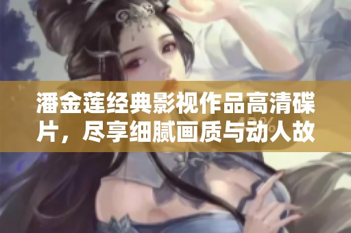 潘金莲经典影视作品高清碟片，尽享细腻画质与动人故事