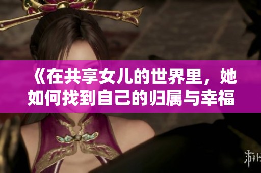 《在共享女儿的世界里，她如何找到自己的归属与幸福》
