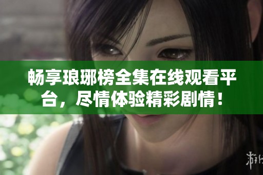 畅享琅琊榜全集在线观看平台，尽情体验精彩剧情！
