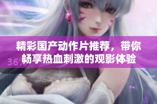 精彩国产动作片推荐，带你畅享热血刺激的观影体验