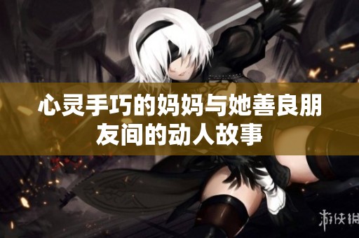 心灵手巧的妈妈与她善良朋友间的动人故事