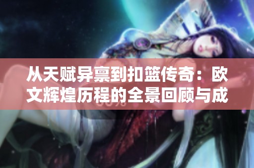 从天赋异禀到扣篮传奇：欧文辉煌历程的全景回顾与成长感悟