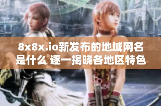 8x8x.io新发布的地域网名是什么 逐一揭晓各地区特色