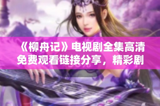 《柳舟记》电视剧全集高清免费观看链接分享，精彩剧情尽在其中
