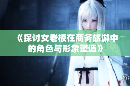 《探讨女老板在商务旅游中的角色与形象塑造》