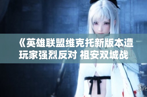 《英雄联盟维克托新版本遭玩家强烈反对 祖安双城战引发热议》