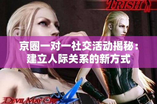 京圈一对一社交活动揭秘：建立人际关系的新方式