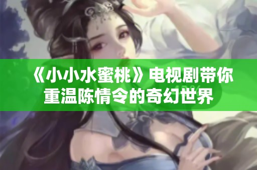 《小小水蜜桃》电视剧带你重温陈情令的奇幻世界