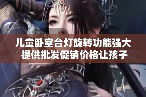 儿童卧室台灯旋转功能强大 提供批发促销价格让孩子的房间更温馨舒适