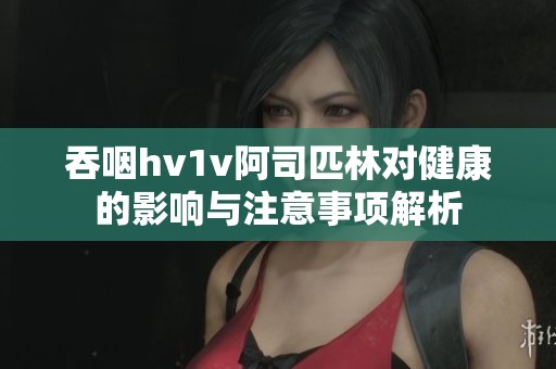 吞咽hv1v阿司匹林对健康的影响与注意事项解析