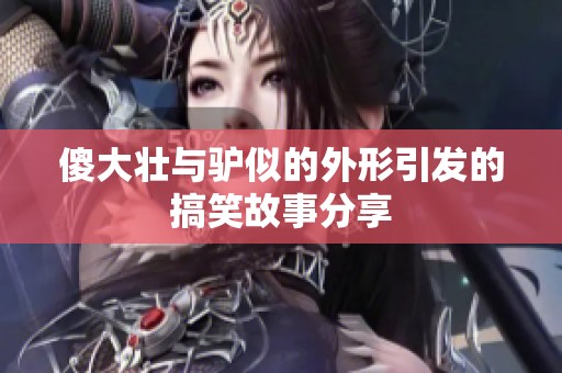 傻大壮与驴似的外形引发的搞笑故事分享