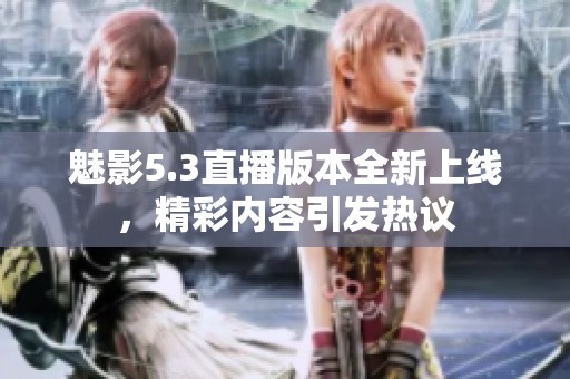 魅影5.3直播版本全新上线，精彩内容引发热议