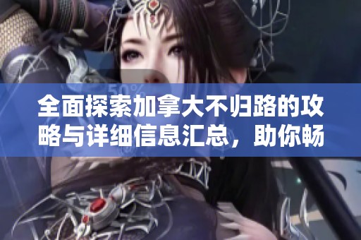 全面探索加拿大不归路的攻略与详细信息汇总，助你畅玩这条独特旅程