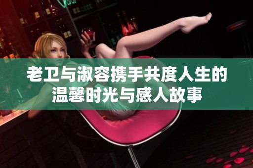 老卫与淑容携手共度人生的温馨时光与感人故事