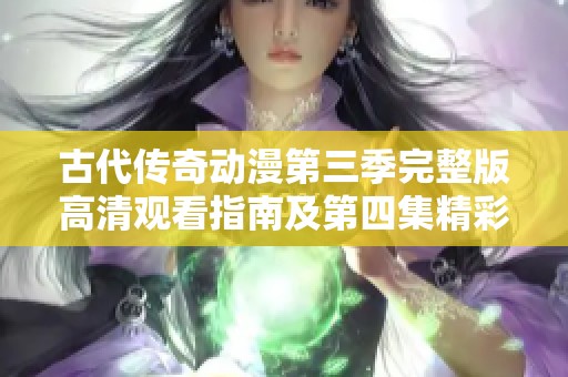 古代传奇动漫第三季完整版高清观看指南及第四集精彩回顾
