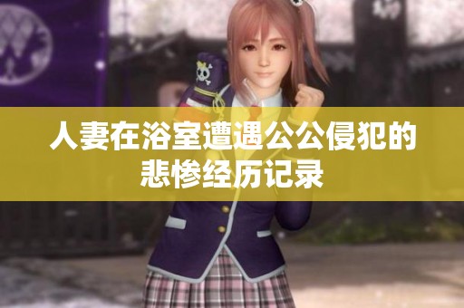 人妻在浴室遭遇公公侵犯的悲惨经历记录