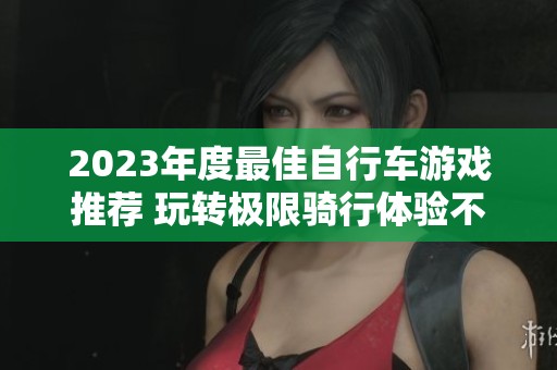 2023年度最佳自行车游戏推荐 玩转极限骑行体验不容错过