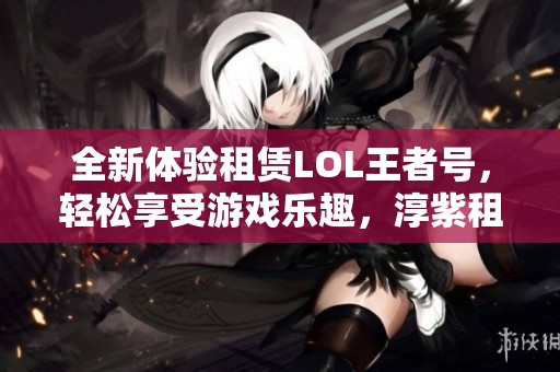 全新体验租赁LOL王者号，轻松享受游戏乐趣，淳紫租号助你成就更高段位