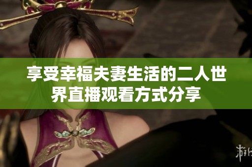 享受幸福夫妻生活的二人世界直播观看方式分享