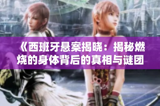 《西班牙悬案揭晓：揭秘燃烧的身体背后的真相与谜团》