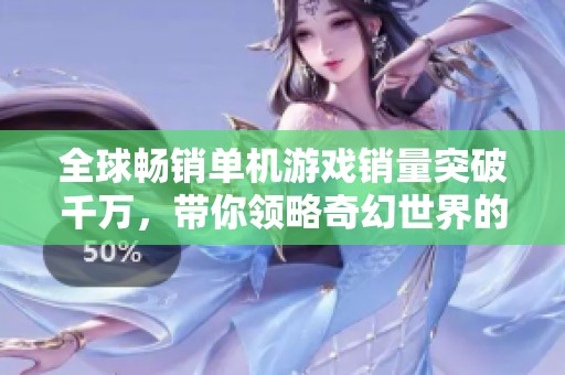 全球畅销单机游戏销量突破千万，带你领略奇幻世界的无限冒险与精彩探索