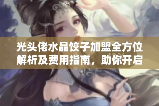 光头佬水晶饺子加盟全方位解析及费用指南，助你开启创业新旅程