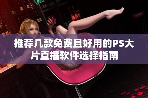 推荐几款免费且好用的PS大片直播软件选择指南