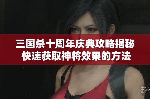 三国杀十周年庆典攻略揭秘 快速获取神将效果的方法与技巧分享