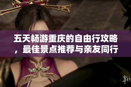 五天畅游重庆的自由行攻略，最佳景点推荐与亲友同行的旅游建议分享