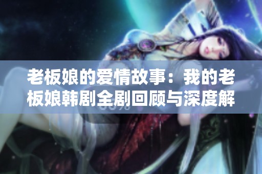 老板娘的爱情故事：我的老板娘韩剧全剧回顾与深度解析