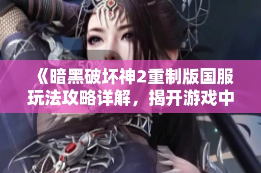 《暗黑破坏神2重制版国服玩法攻略详解，揭开游戏中的乐趣与挑战》