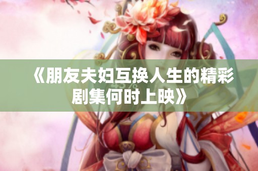 《朋友夫妇互换人生的精彩剧集何时上映》