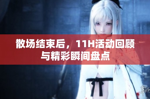 散场结束后，11H活动回顾与精彩瞬间盘点