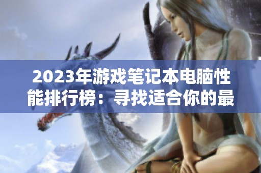 2023年游戏笔记本电脑性能排行榜：寻找适合你的最佳游戏本选择